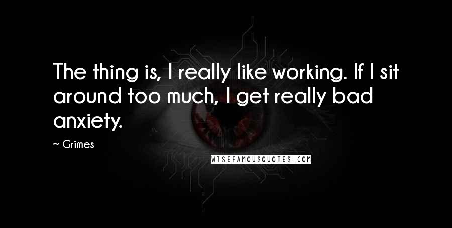 Grimes Quotes: The thing is, I really like working. If I sit around too much, I get really bad anxiety.