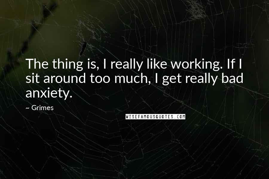 Grimes Quotes: The thing is, I really like working. If I sit around too much, I get really bad anxiety.