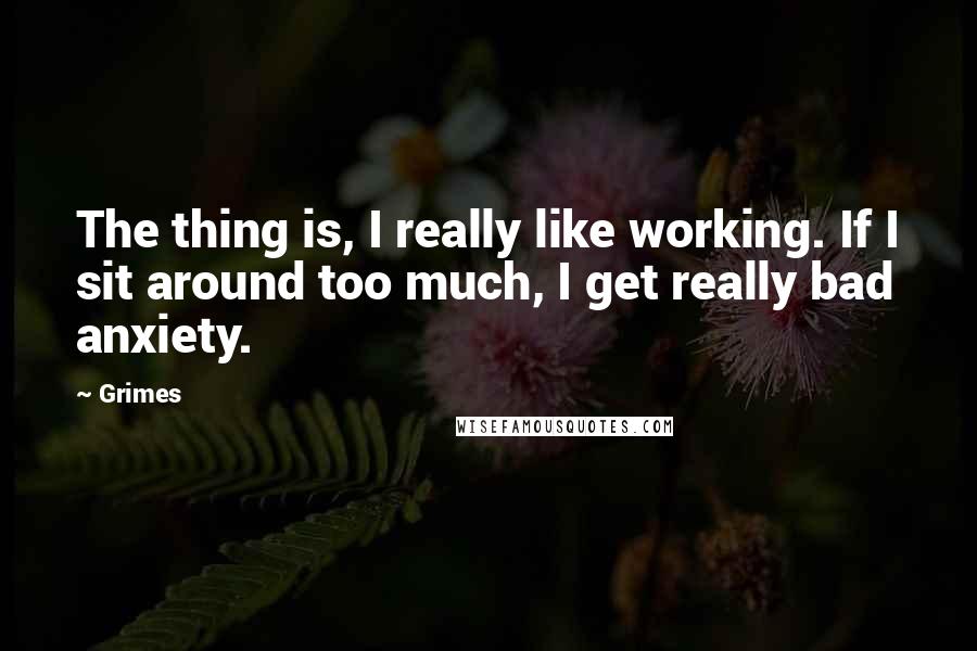 Grimes Quotes: The thing is, I really like working. If I sit around too much, I get really bad anxiety.
