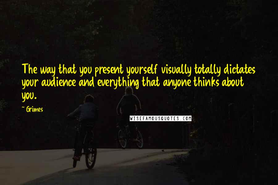 Grimes Quotes: The way that you present yourself visually totally dictates your audience and everything that anyone thinks about you.