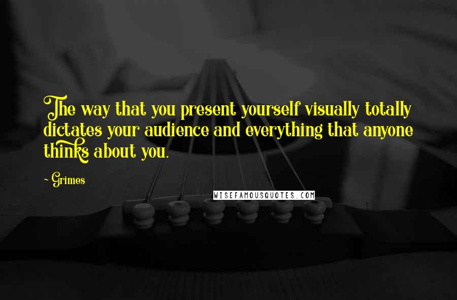 Grimes Quotes: The way that you present yourself visually totally dictates your audience and everything that anyone thinks about you.