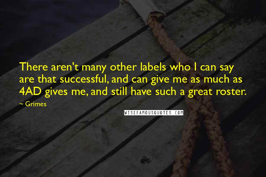 Grimes Quotes: There aren't many other labels who I can say are that successful, and can give me as much as 4AD gives me, and still have such a great roster.