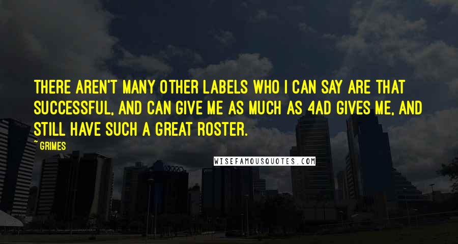 Grimes Quotes: There aren't many other labels who I can say are that successful, and can give me as much as 4AD gives me, and still have such a great roster.