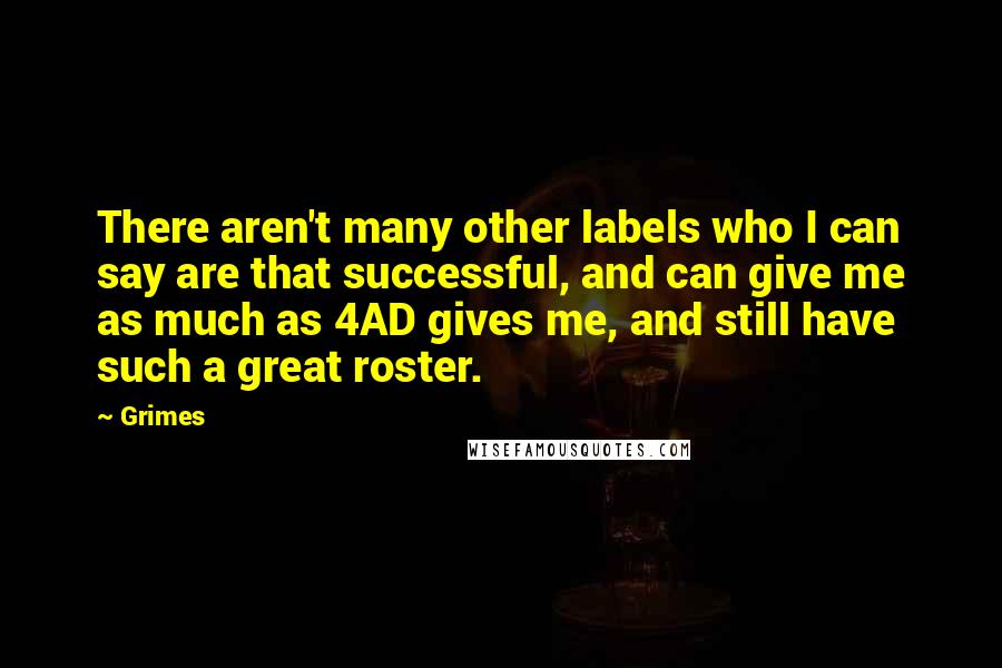 Grimes Quotes: There aren't many other labels who I can say are that successful, and can give me as much as 4AD gives me, and still have such a great roster.