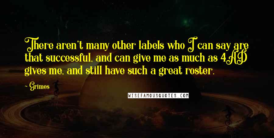 Grimes Quotes: There aren't many other labels who I can say are that successful, and can give me as much as 4AD gives me, and still have such a great roster.