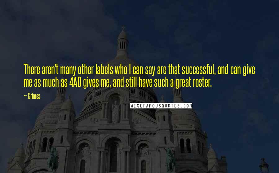 Grimes Quotes: There aren't many other labels who I can say are that successful, and can give me as much as 4AD gives me, and still have such a great roster.
