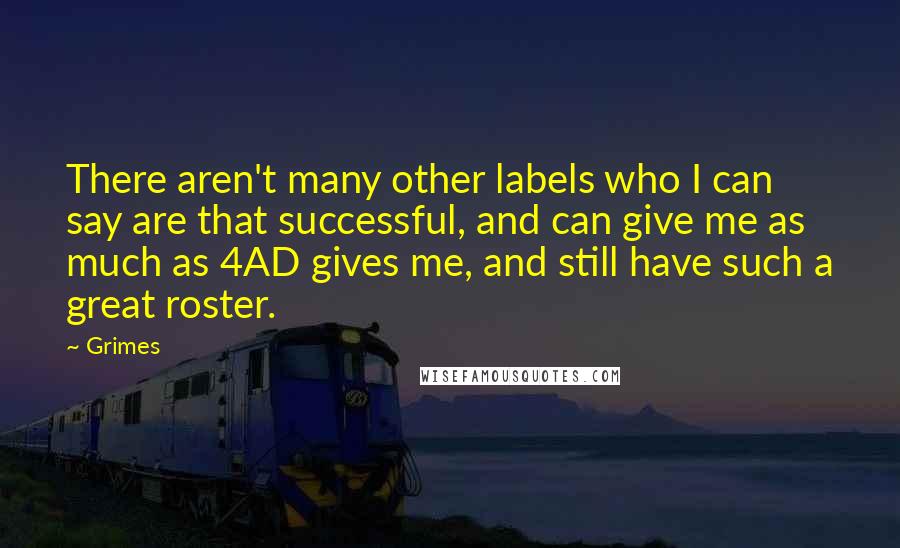 Grimes Quotes: There aren't many other labels who I can say are that successful, and can give me as much as 4AD gives me, and still have such a great roster.