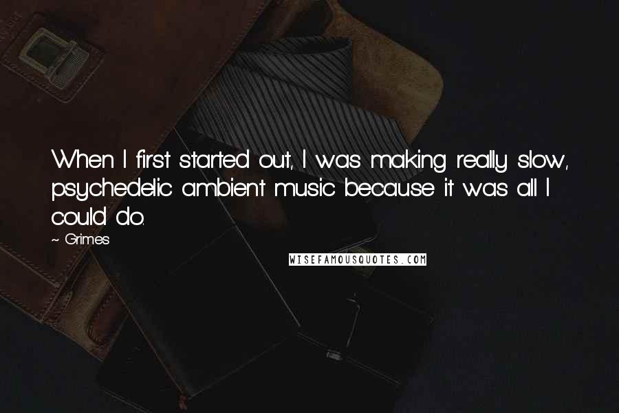 Grimes Quotes: When I first started out, I was making really slow, psychedelic ambient music because it was all I could do.