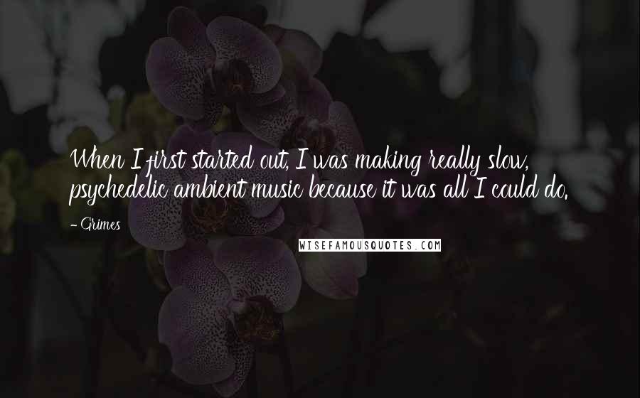 Grimes Quotes: When I first started out, I was making really slow, psychedelic ambient music because it was all I could do.