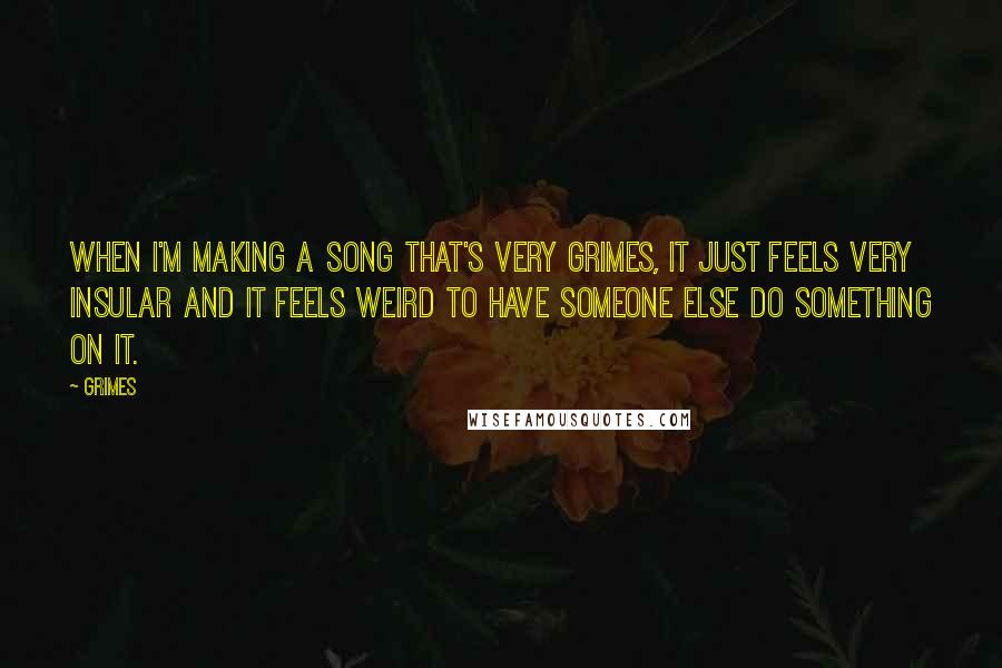 Grimes Quotes: When I'm making a song that's very Grimes, it just feels very insular and it feels weird to have someone else do something on it.