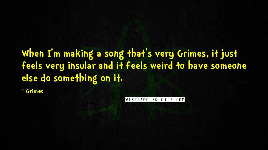 Grimes Quotes: When I'm making a song that's very Grimes, it just feels very insular and it feels weird to have someone else do something on it.
