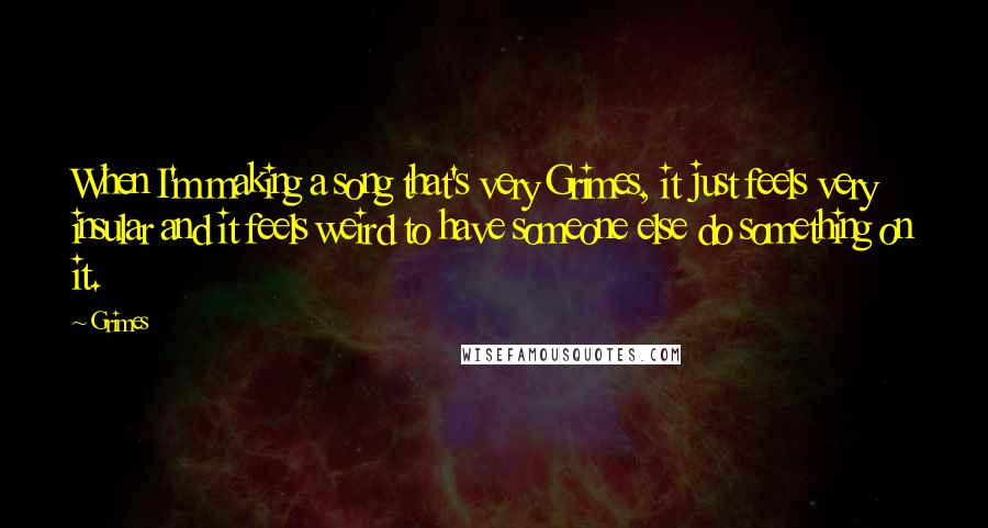 Grimes Quotes: When I'm making a song that's very Grimes, it just feels very insular and it feels weird to have someone else do something on it.