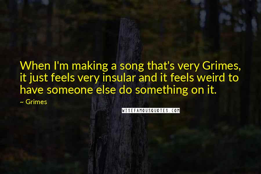 Grimes Quotes: When I'm making a song that's very Grimes, it just feels very insular and it feels weird to have someone else do something on it.