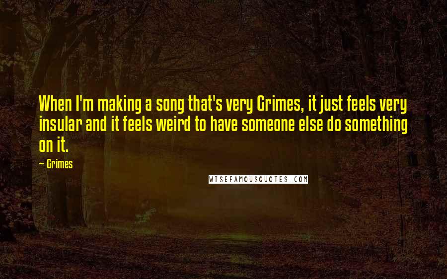 Grimes Quotes: When I'm making a song that's very Grimes, it just feels very insular and it feels weird to have someone else do something on it.