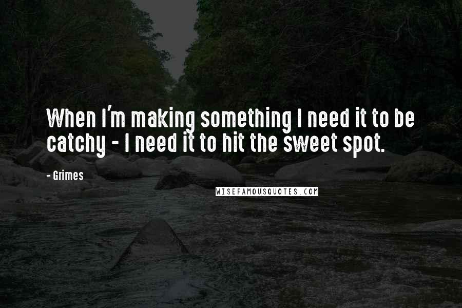 Grimes Quotes: When I'm making something I need it to be catchy - I need it to hit the sweet spot.