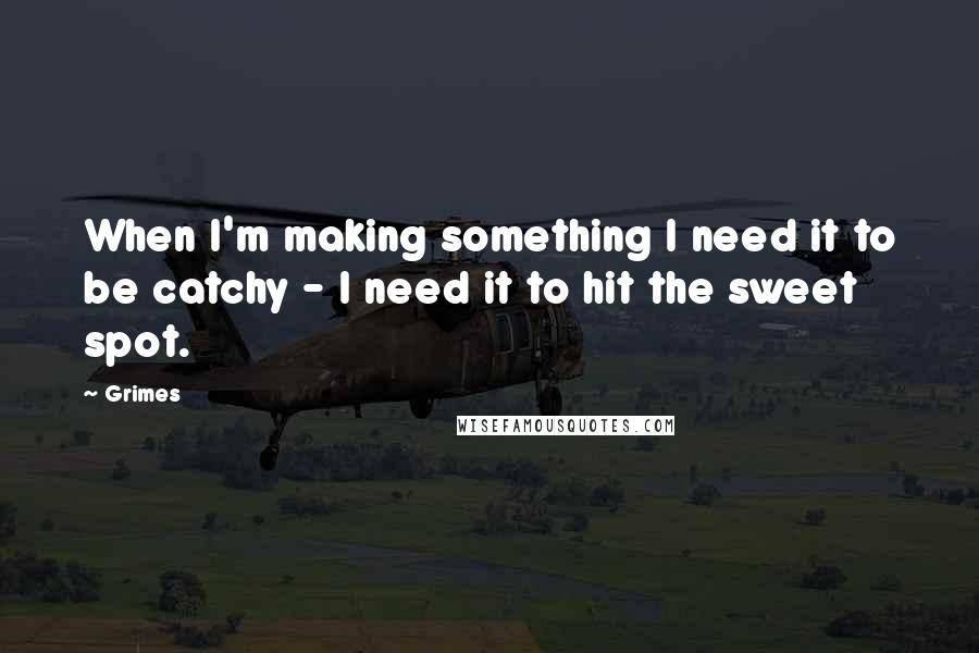 Grimes Quotes: When I'm making something I need it to be catchy - I need it to hit the sweet spot.