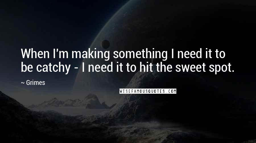 Grimes Quotes: When I'm making something I need it to be catchy - I need it to hit the sweet spot.