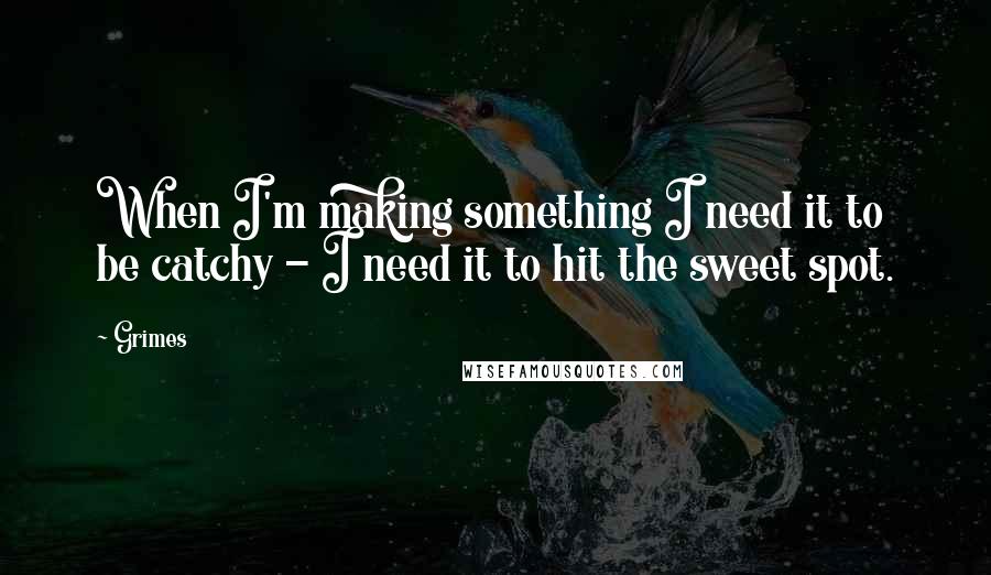 Grimes Quotes: When I'm making something I need it to be catchy - I need it to hit the sweet spot.