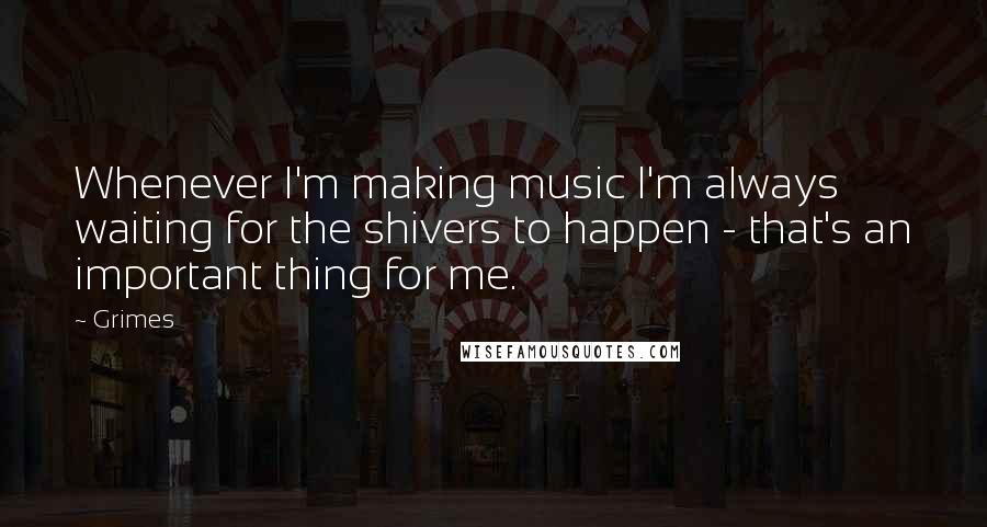 Grimes Quotes: Whenever I'm making music I'm always waiting for the shivers to happen - that's an important thing for me.