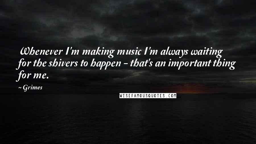 Grimes Quotes: Whenever I'm making music I'm always waiting for the shivers to happen - that's an important thing for me.