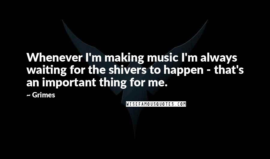 Grimes Quotes: Whenever I'm making music I'm always waiting for the shivers to happen - that's an important thing for me.