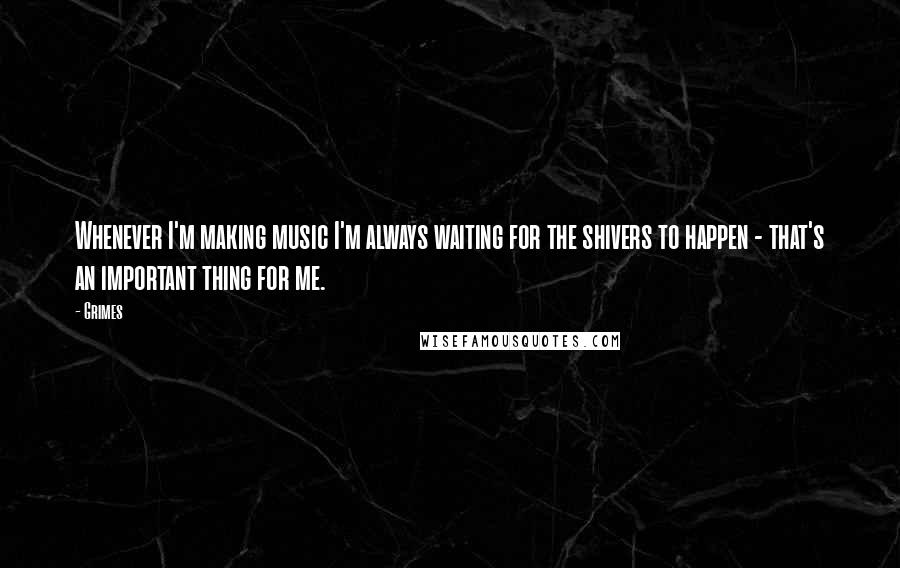 Grimes Quotes: Whenever I'm making music I'm always waiting for the shivers to happen - that's an important thing for me.