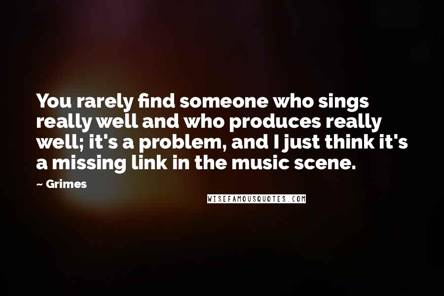 Grimes Quotes: You rarely find someone who sings really well and who produces really well; it's a problem, and I just think it's a missing link in the music scene.