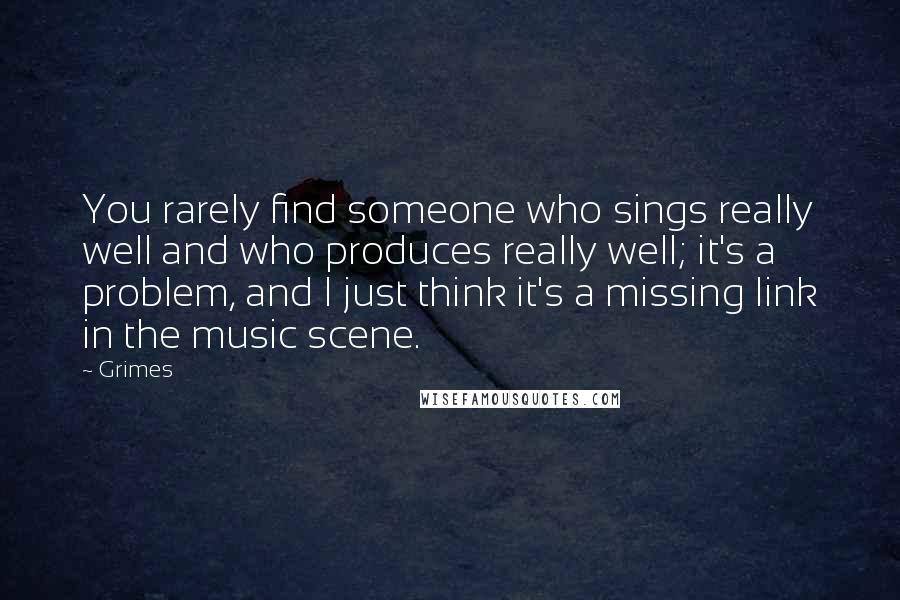Grimes Quotes: You rarely find someone who sings really well and who produces really well; it's a problem, and I just think it's a missing link in the music scene.