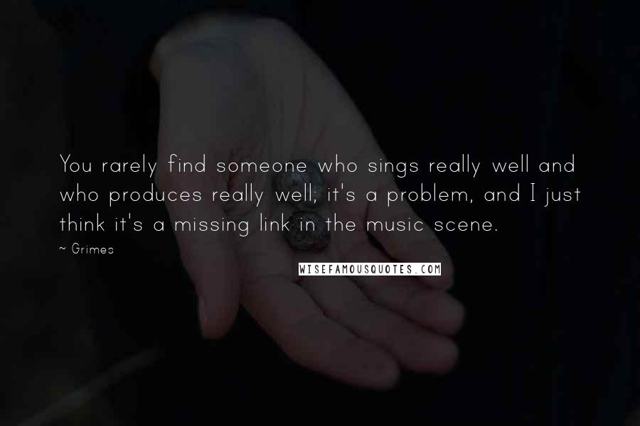 Grimes Quotes: You rarely find someone who sings really well and who produces really well; it's a problem, and I just think it's a missing link in the music scene.