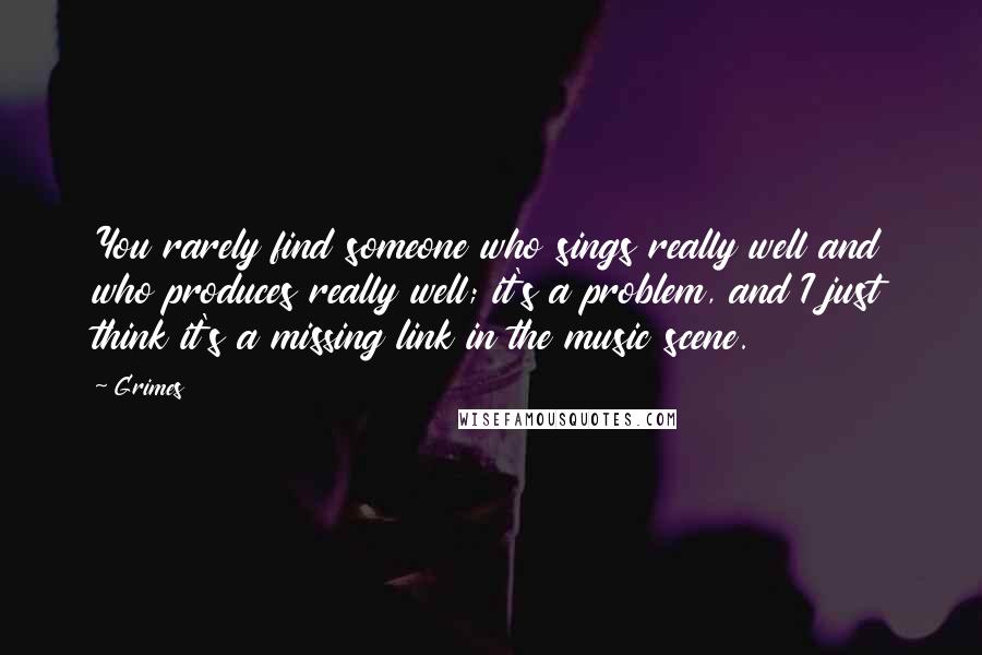 Grimes Quotes: You rarely find someone who sings really well and who produces really well; it's a problem, and I just think it's a missing link in the music scene.