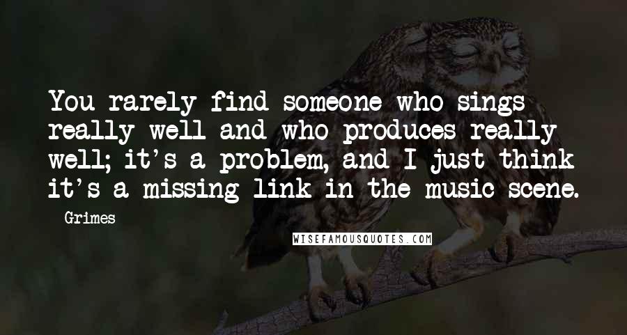 Grimes Quotes: You rarely find someone who sings really well and who produces really well; it's a problem, and I just think it's a missing link in the music scene.