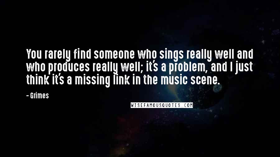 Grimes Quotes: You rarely find someone who sings really well and who produces really well; it's a problem, and I just think it's a missing link in the music scene.