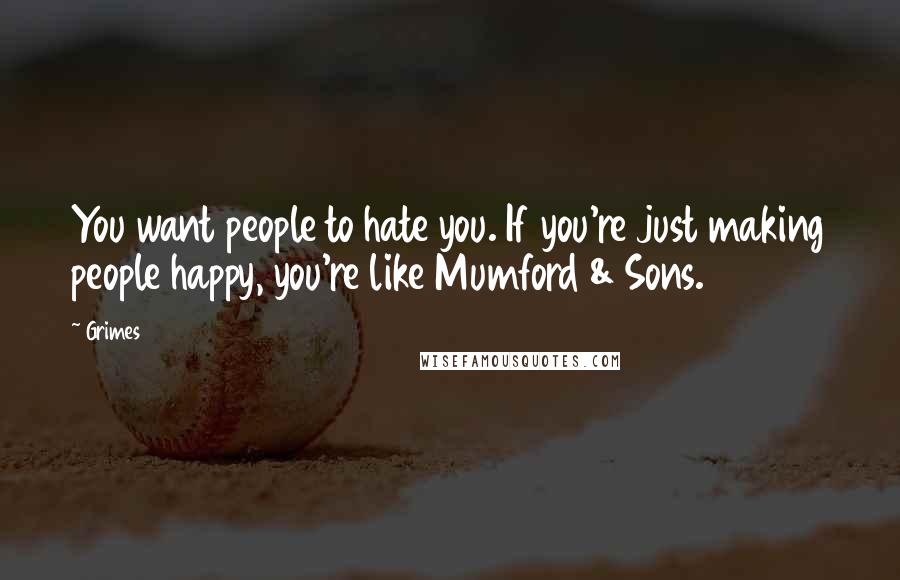 Grimes Quotes: You want people to hate you. If you're just making people happy, you're like Mumford & Sons.