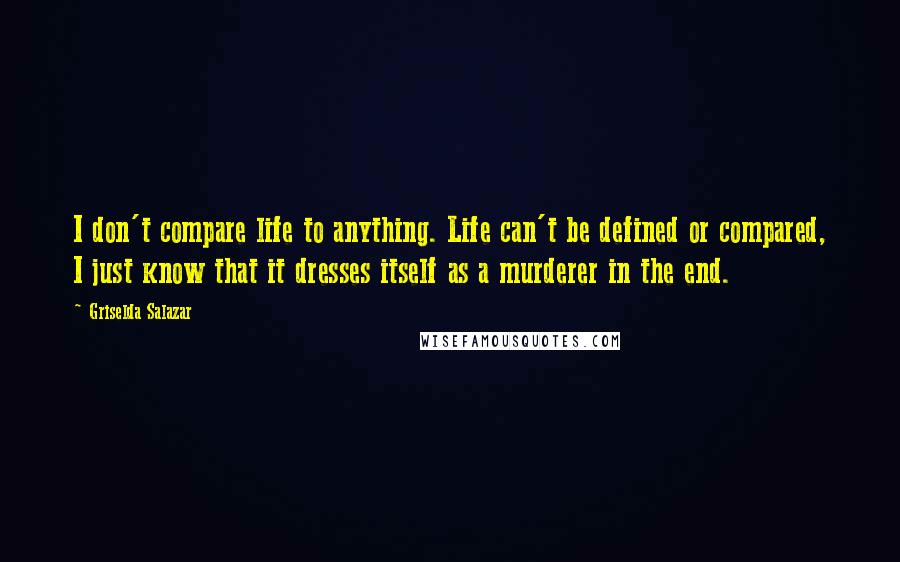 Griselda Salazar Quotes: I don't compare life to anything. Life can't be defined or compared, I just know that it dresses itself as a murderer in the end.