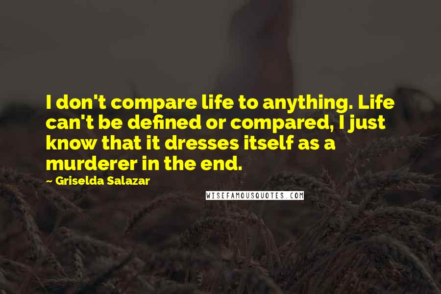 Griselda Salazar Quotes: I don't compare life to anything. Life can't be defined or compared, I just know that it dresses itself as a murderer in the end.