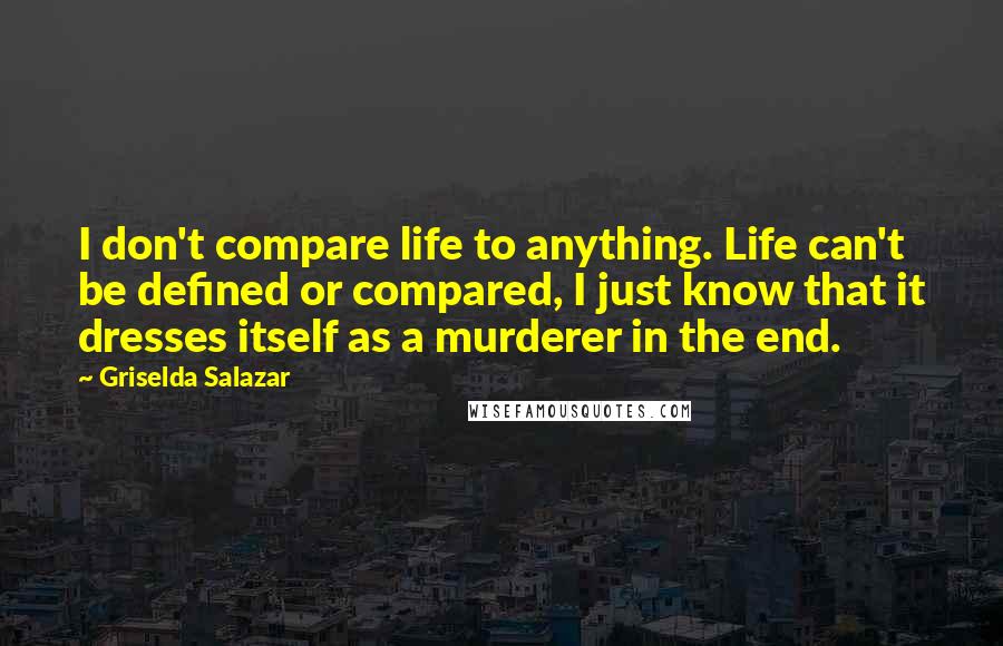 Griselda Salazar Quotes: I don't compare life to anything. Life can't be defined or compared, I just know that it dresses itself as a murderer in the end.