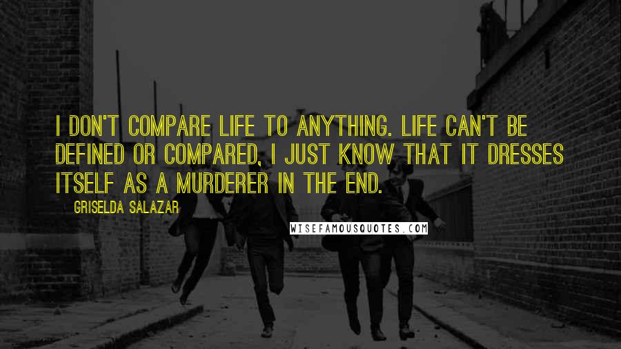 Griselda Salazar Quotes: I don't compare life to anything. Life can't be defined or compared, I just know that it dresses itself as a murderer in the end.
