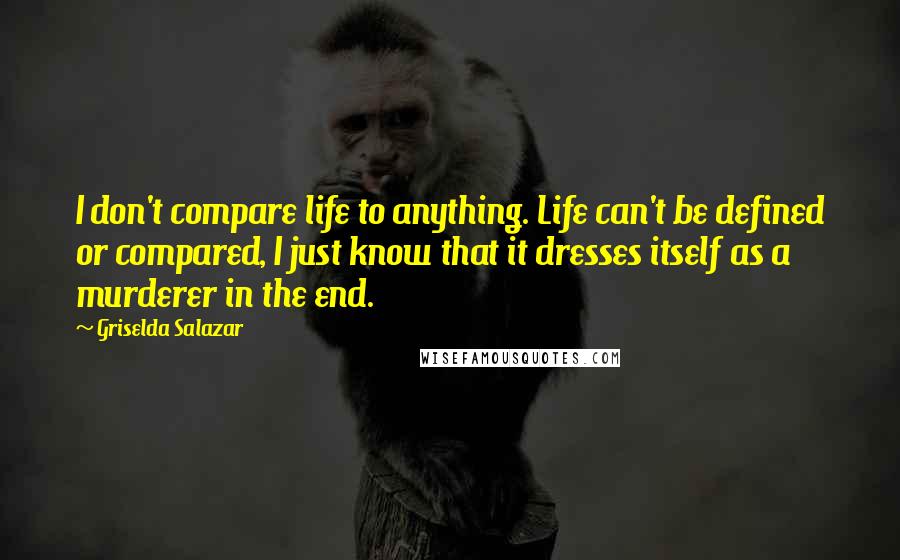 Griselda Salazar Quotes: I don't compare life to anything. Life can't be defined or compared, I just know that it dresses itself as a murderer in the end.