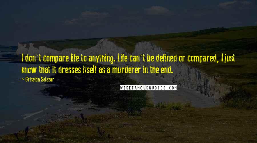 Griselda Salazar Quotes: I don't compare life to anything. Life can't be defined or compared, I just know that it dresses itself as a murderer in the end.