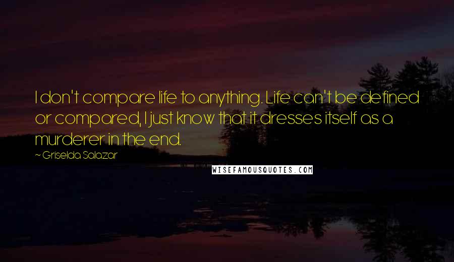 Griselda Salazar Quotes: I don't compare life to anything. Life can't be defined or compared, I just know that it dresses itself as a murderer in the end.