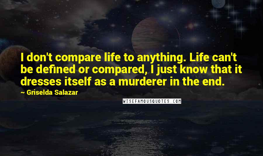 Griselda Salazar Quotes: I don't compare life to anything. Life can't be defined or compared, I just know that it dresses itself as a murderer in the end.