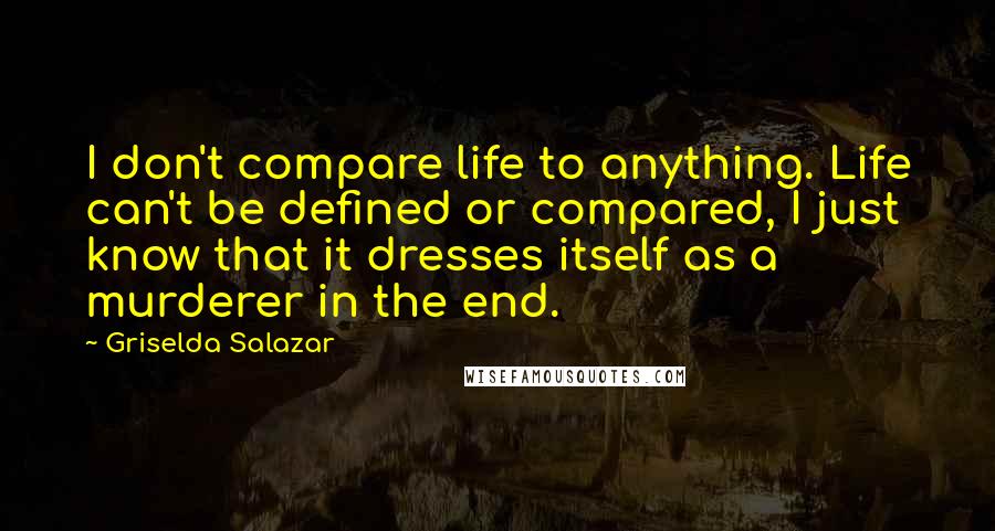 Griselda Salazar Quotes: I don't compare life to anything. Life can't be defined or compared, I just know that it dresses itself as a murderer in the end.