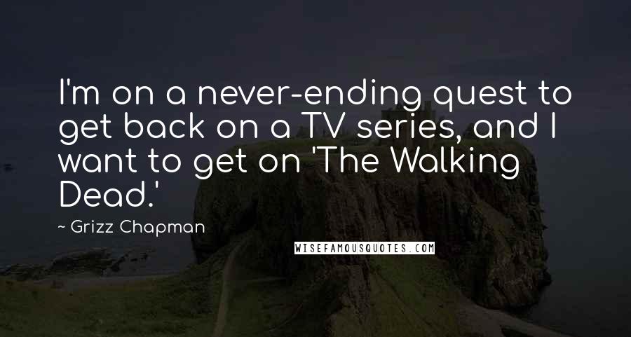 Grizz Chapman Quotes: I'm on a never-ending quest to get back on a TV series, and I want to get on 'The Walking Dead.'