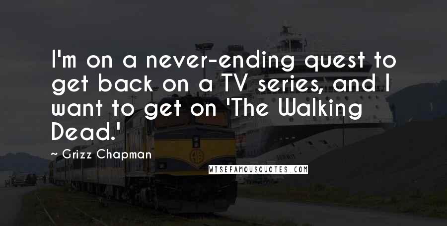 Grizz Chapman Quotes: I'm on a never-ending quest to get back on a TV series, and I want to get on 'The Walking Dead.'
