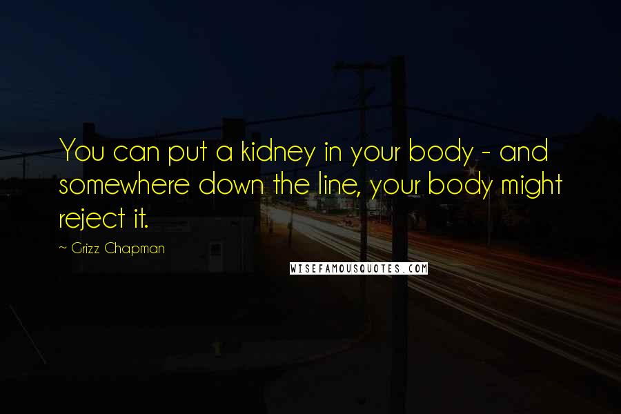 Grizz Chapman Quotes: You can put a kidney in your body - and somewhere down the line, your body might reject it.