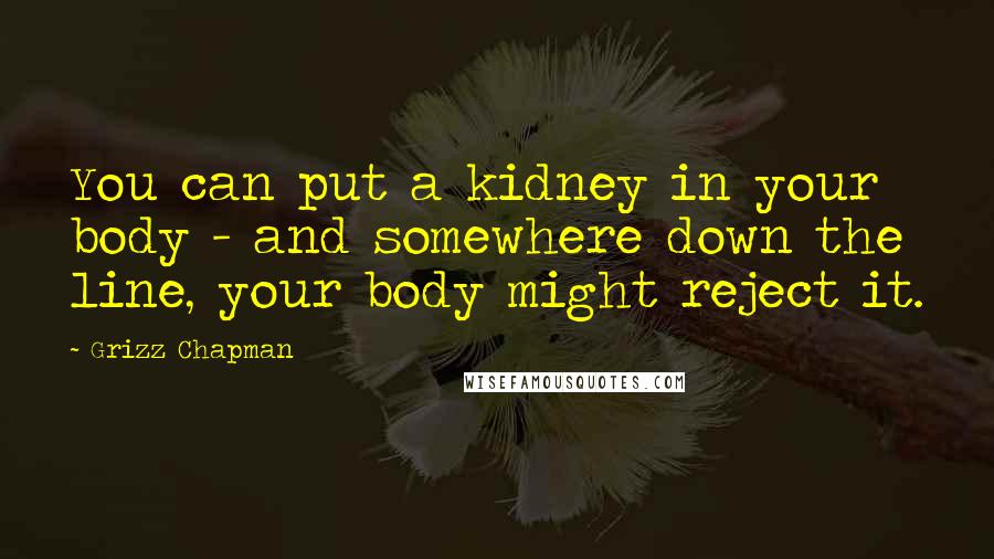 Grizz Chapman Quotes: You can put a kidney in your body - and somewhere down the line, your body might reject it.