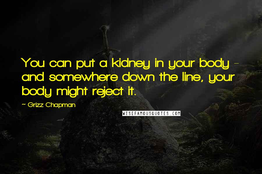 Grizz Chapman Quotes: You can put a kidney in your body - and somewhere down the line, your body might reject it.