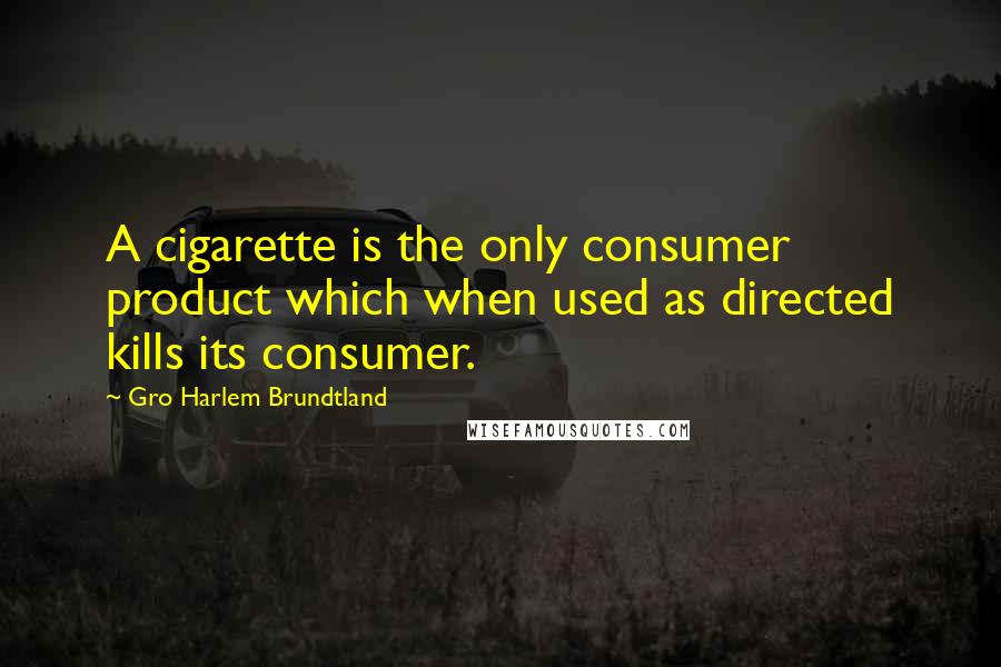 Gro Harlem Brundtland Quotes: A cigarette is the only consumer product which when used as directed kills its consumer.