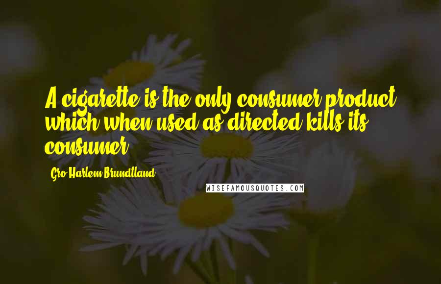 Gro Harlem Brundtland Quotes: A cigarette is the only consumer product which when used as directed kills its consumer.