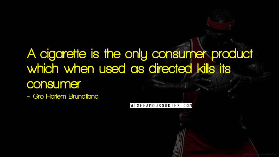 Gro Harlem Brundtland Quotes: A cigarette is the only consumer product which when used as directed kills its consumer.